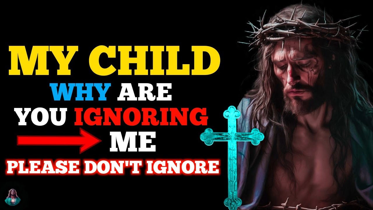 GOD SAYS: MY CHILD " WHY ARE YOU IGNORING ME