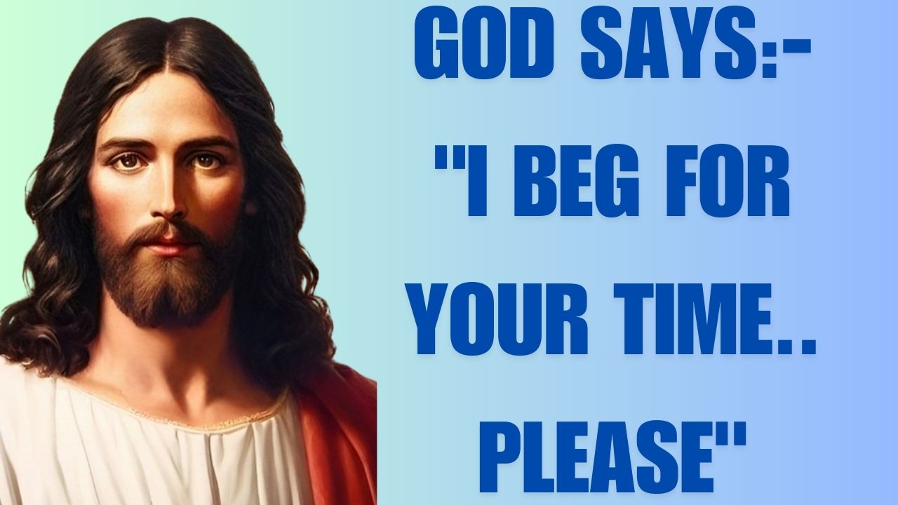 GOD SAYS:-“I BEG FOR YOUR TIME.. PLEASE”