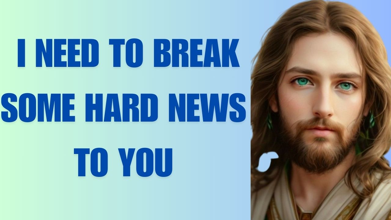 GOD SAYS:- I NEED TO BREAK SOME HARD NEWS TO YOU