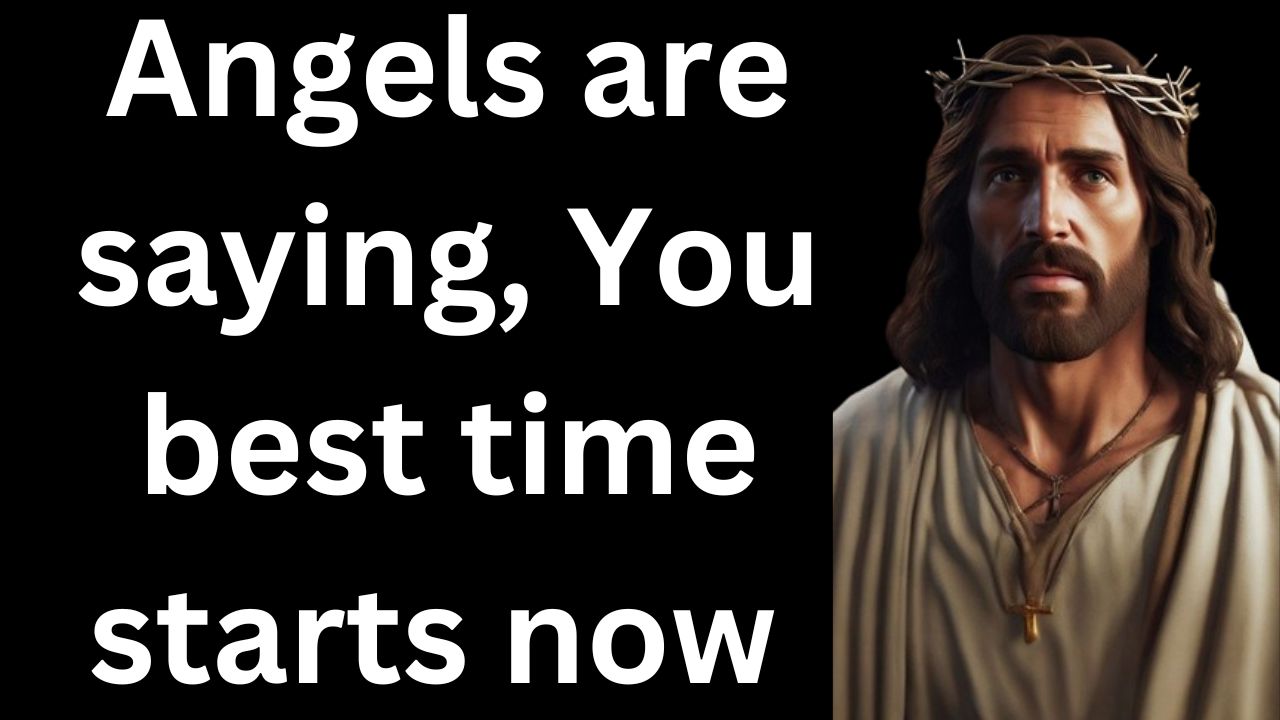 Angels are saying, You best time starts now