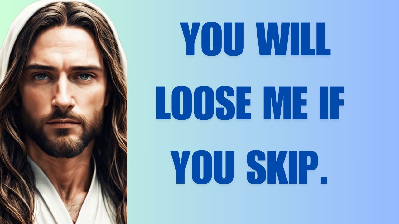 JESUS SAYS; YOU WILL LOOSE ME IF YOU SKIP