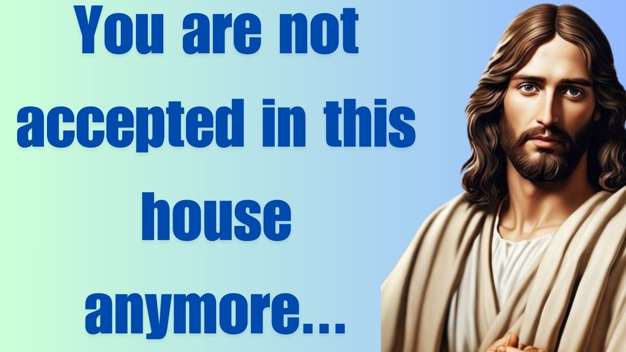 You are not accepted in this house anymore…