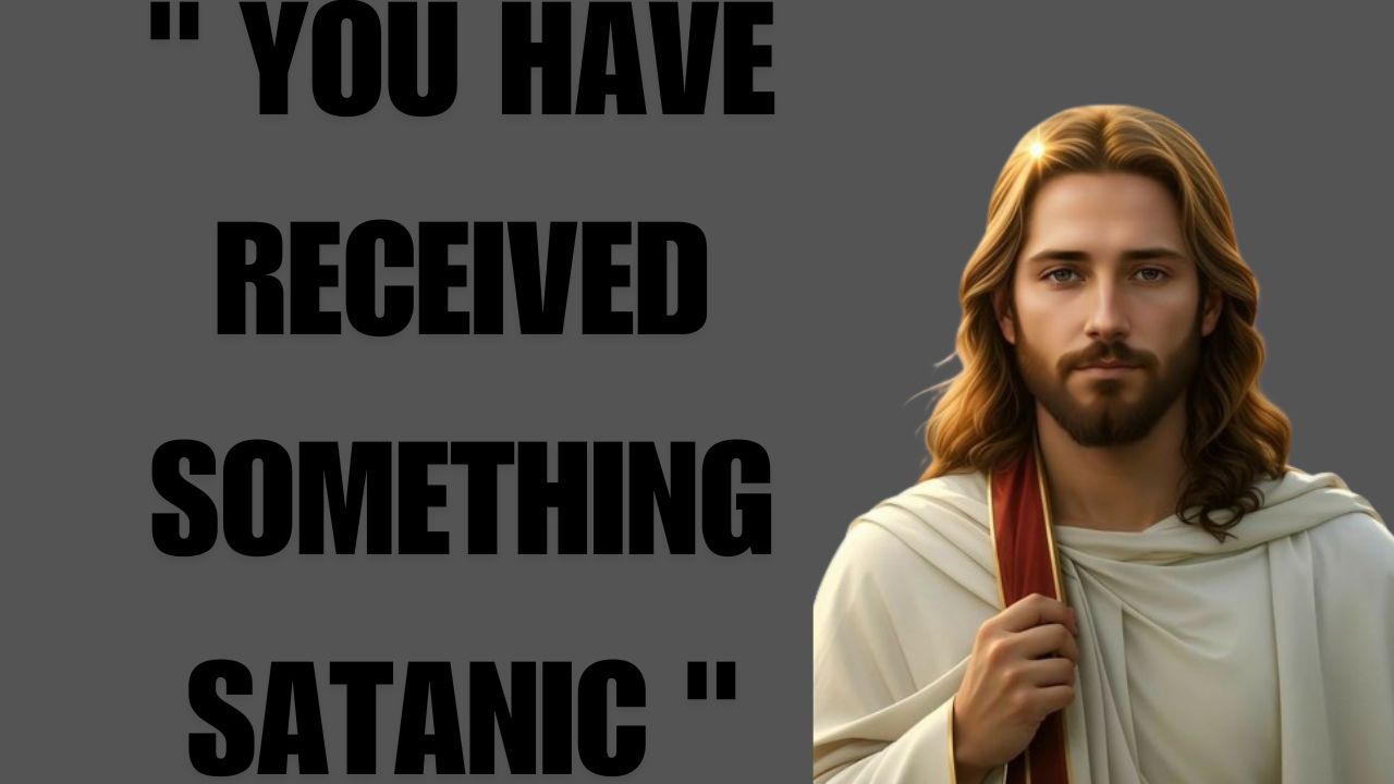 GOD TOLD ME- ” YOU HAVE RECEIVED SOMETHING SATANIC “