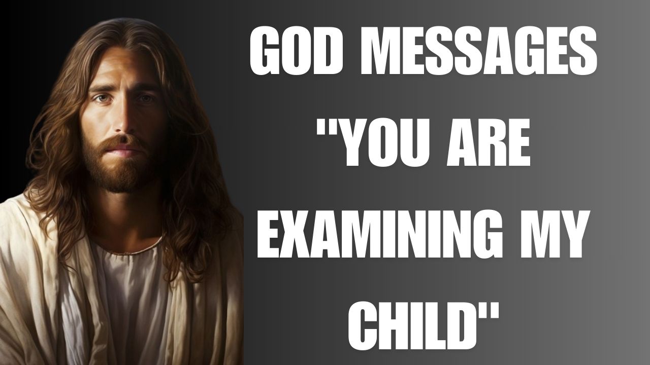 GOD MESSAGES “YOU ARE EXAMINING MY CHILD”