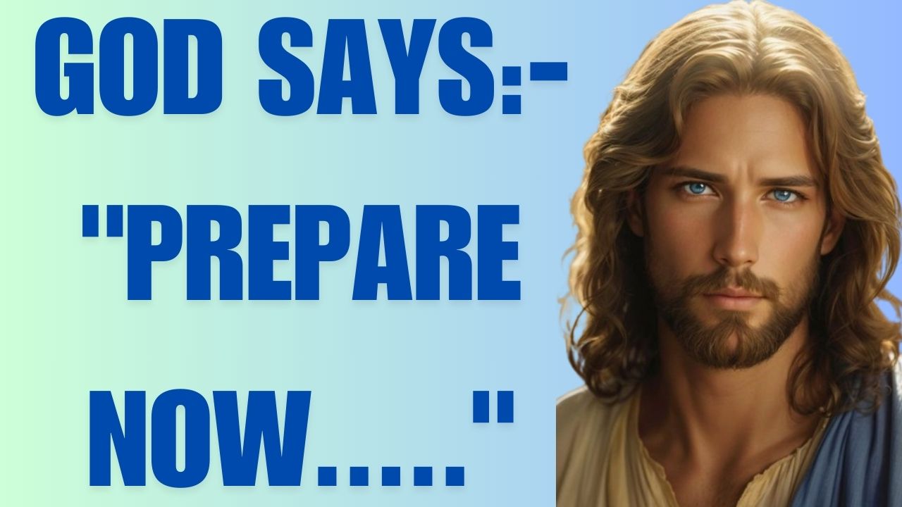 GOD SAYS:- “PREPARE NOW…..”