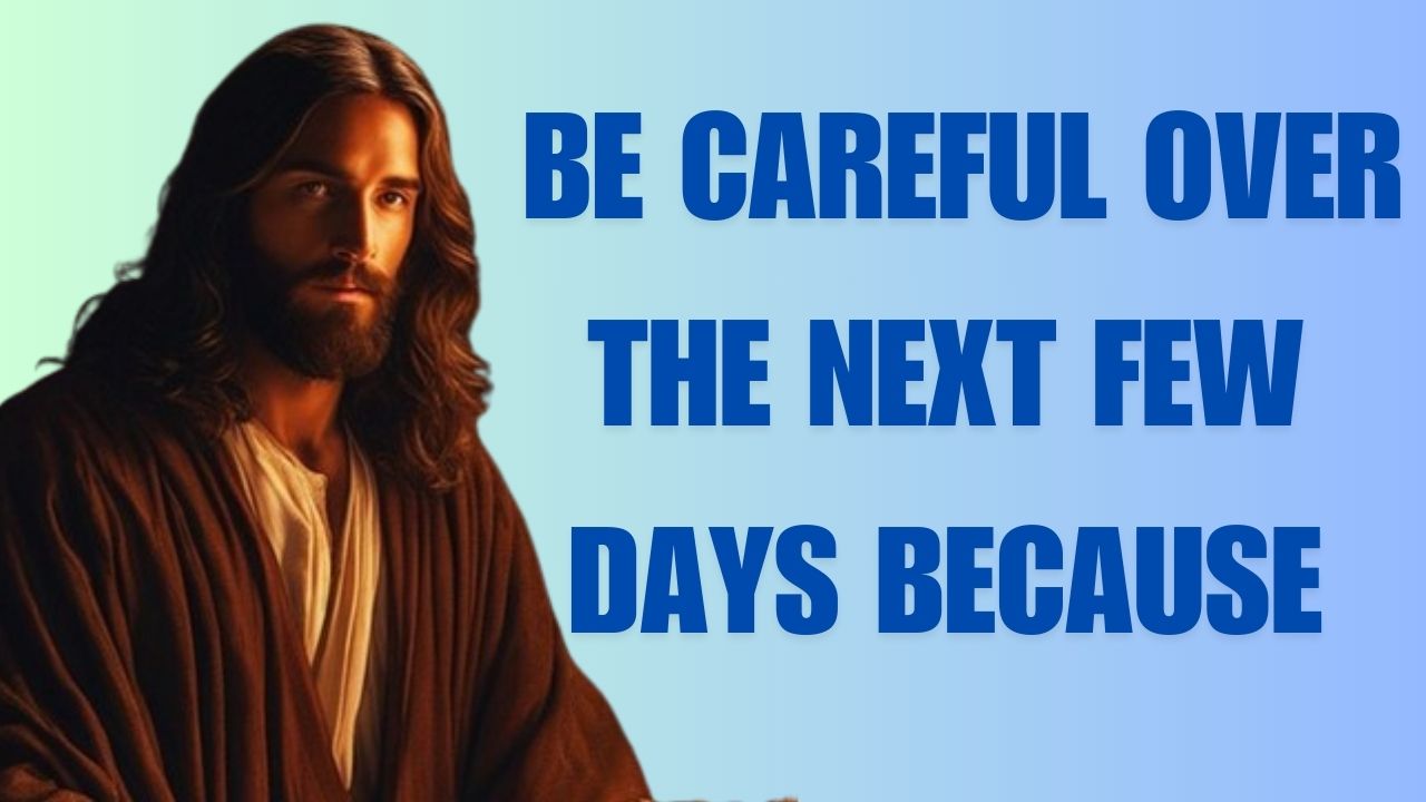 BE CAREFUL OVER THE NEXT FEW DAYS BECAUSE