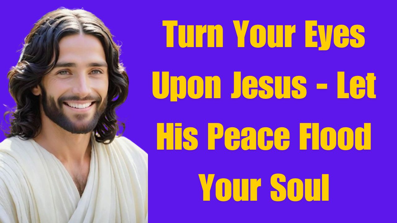 Turn Your Eyes Upon Jesus – Let His Peace Flood Your Soul