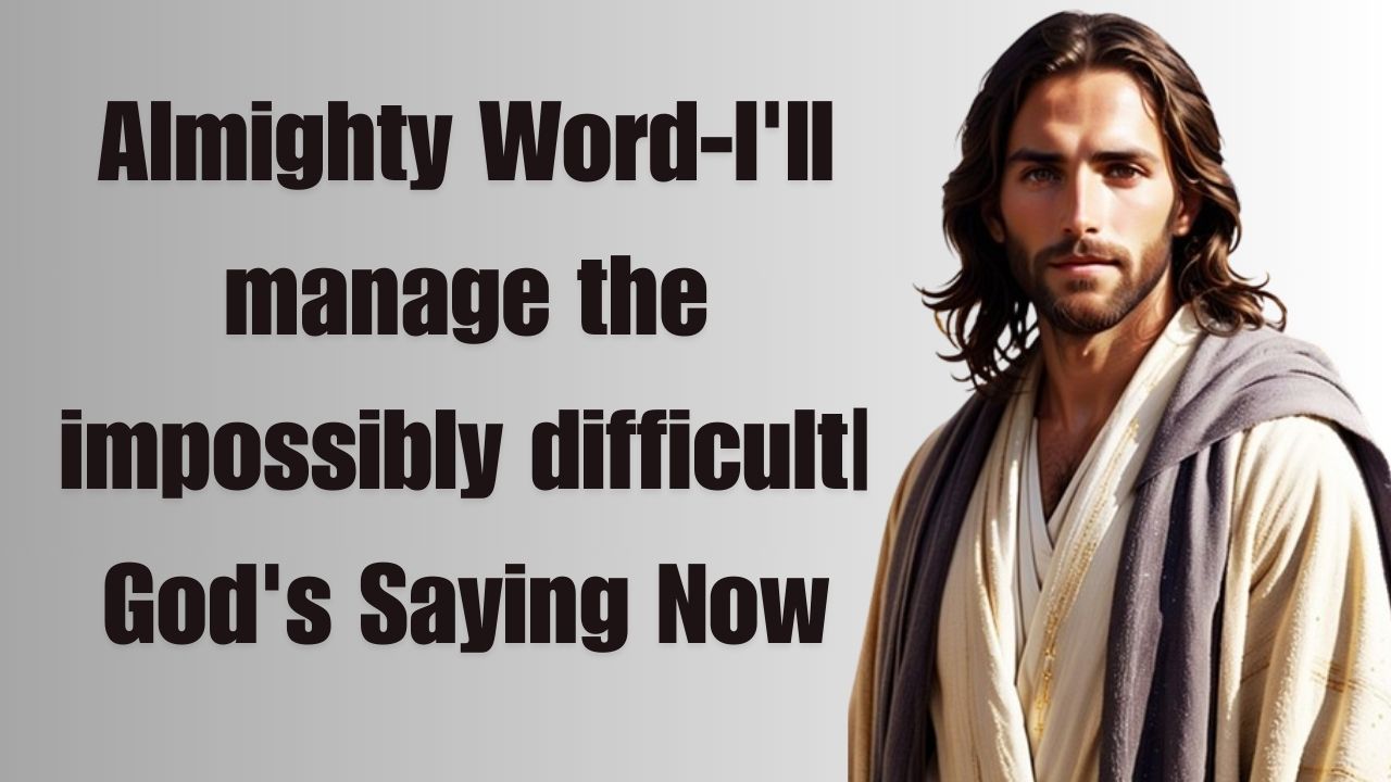 Almighty Word-I’ll manage the impossibly difficult| God’s Saying Now