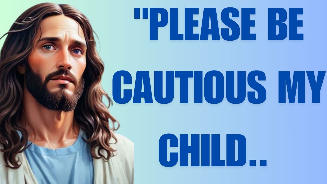 “PLEASE BE CAUTIOUS MY CHILD..