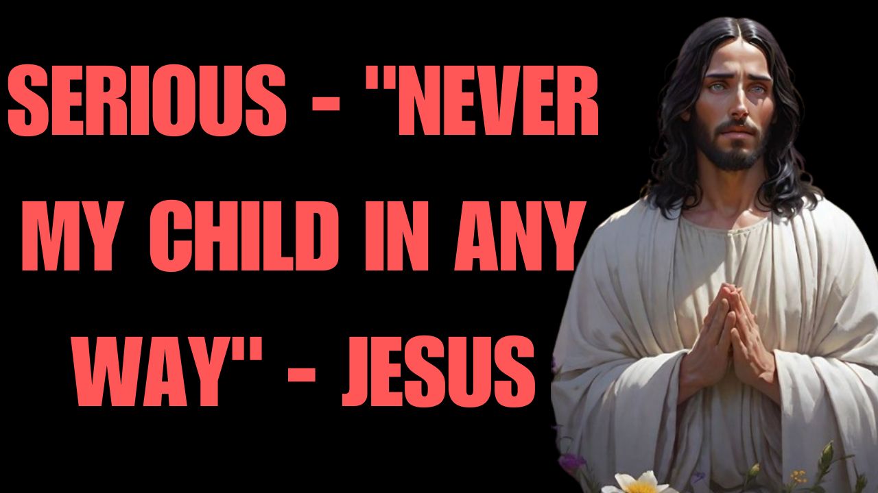 SERIOUS – “NEVER MY CHILD IN ANY WAY” – JESUS