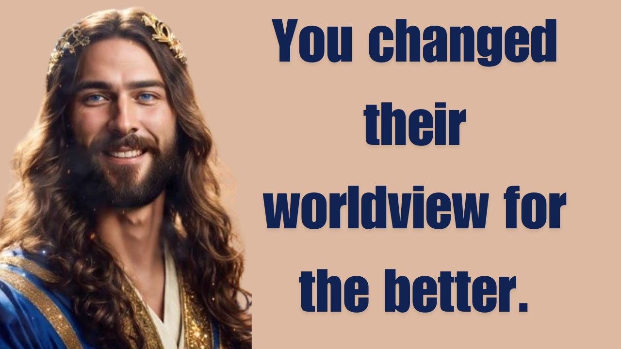 You changed their worldview for the better.